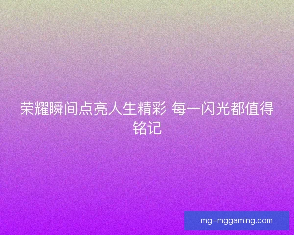 荣耀瞬间点亮人生精彩 每一闪光都值得铭记