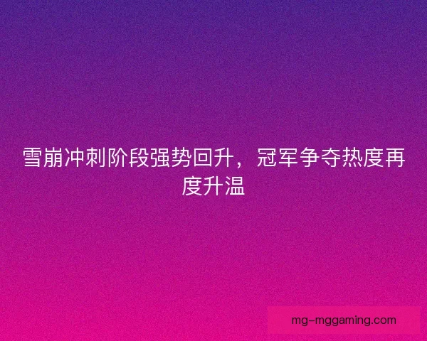 雪崩冲刺阶段强势回升,冠军争夺热度再度升温 雪崩冲刺阶段强势回升,冠军争夺热度再度升温