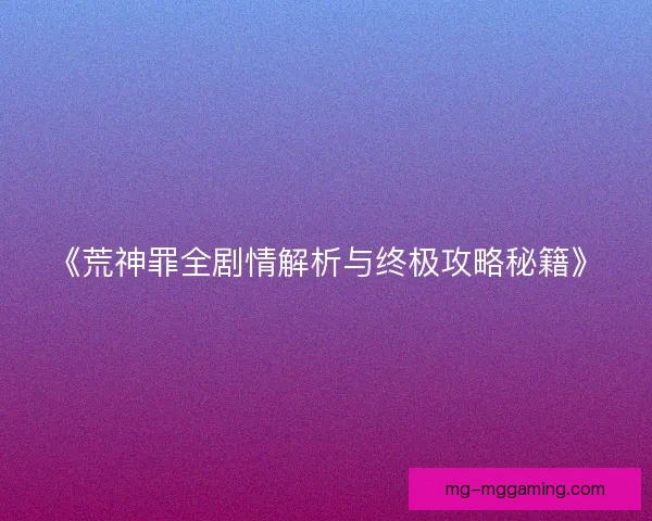 《荒神罪全剧情解析与终极攻略秘籍》 《荒神罪全剧情解析与终极攻略秘籍》