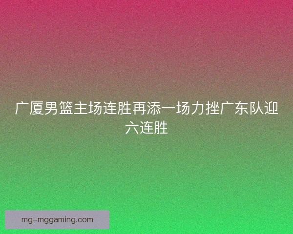 广厦男篮主场连胜再添一场力挫广东队迎六连胜