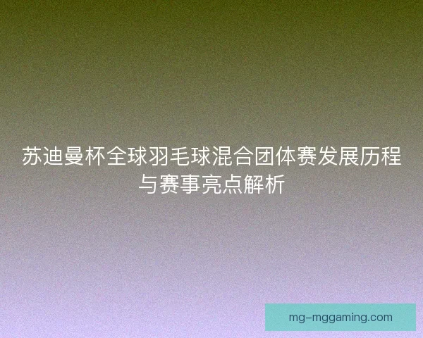 苏迪曼杯全球羽毛球混合团体赛发展历程与赛事亮点解析