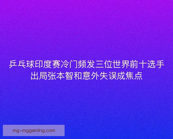 乒乓球印度赛冷门频发三位世界前十选手出局张本智和意外失误成焦点