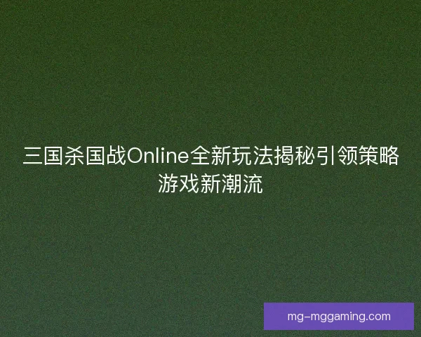 三国杀国战Online全新玩法揭秘引领策略游戏新潮流
