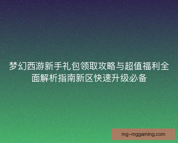 梦幻西游新手礼包领取攻略与超值福利全面解析指南新区快速升级必备