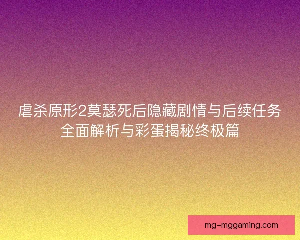 虐杀原形2莫瑟死后隐藏剧情与后续任务全面解析与彩蛋揭秘终极篇