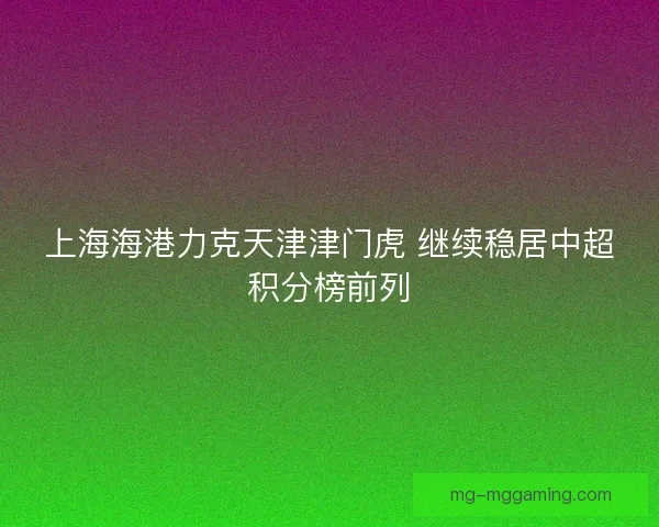 上海海港力克天津津门虎 继续稳居中超积分榜前列