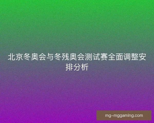 北京冬奥会与冬残奥会测试赛全面调整安排分析