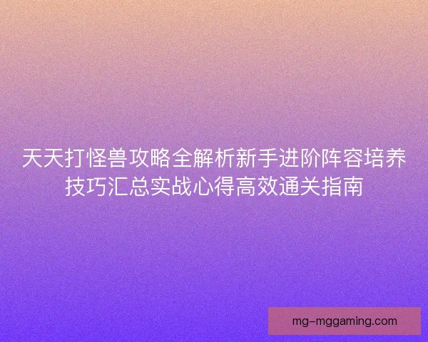 天天打怪兽攻略全解析新手进阶阵容培养技巧汇总实战心得高效通关指南