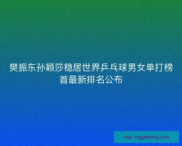 樊振东孙颖莎稳居世界乒乓球男女单打榜首最新排名公布 樊振东孙颖莎稳居世界乒乓球男女单打榜首最新排名公布