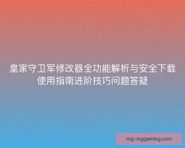 皇家守卫军修改器全功能解析与安全下载使用指南进阶技巧问题答疑 皇家守卫军修改器全功能解析与安全下载使用指南进阶技巧问题答疑