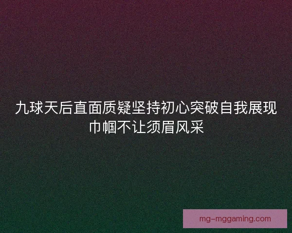 九球天后直面质疑坚持初心突破自我展现巾帼不让须眉风采 九球天后直面质疑坚持初心突破自我展现巾帼不让须眉风采