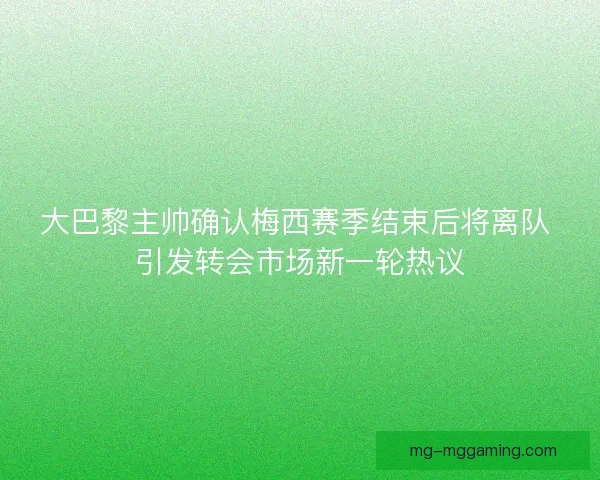 大巴黎主帅确认梅西赛季结束后将离队 引发转会市场新一轮热议 大巴黎主帅确认梅西赛季结束后将离队 引发转会市场新一轮热议
