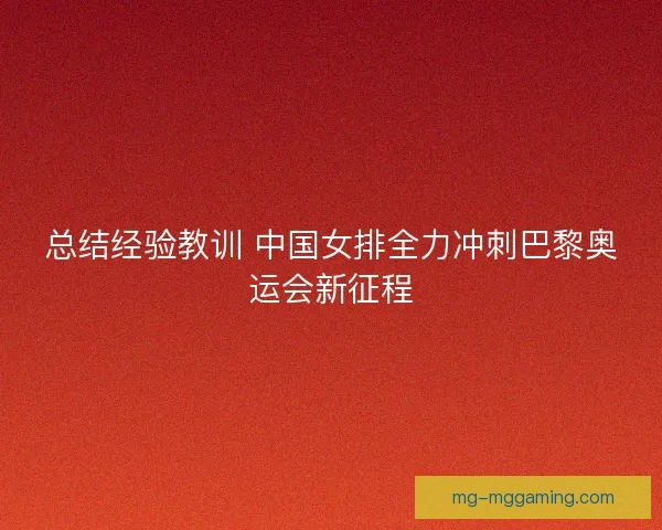 总结经验教训 中国女排全力冲刺巴黎奥运会新征程