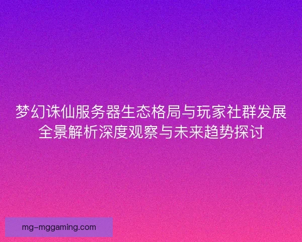 梦幻诛仙服务器生态格局与玩家社群发展全景解析深度观察与未来趋势探讨