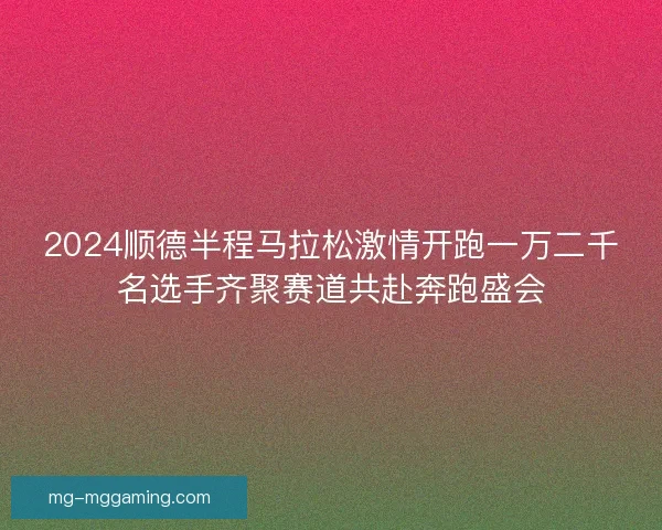 2024顺德半程马拉松激情开跑一万二千名选手齐聚赛道共赴奔跑盛会 2024顺德半程马拉松激情开跑一万二千名选手齐聚赛道共赴奔跑盛会