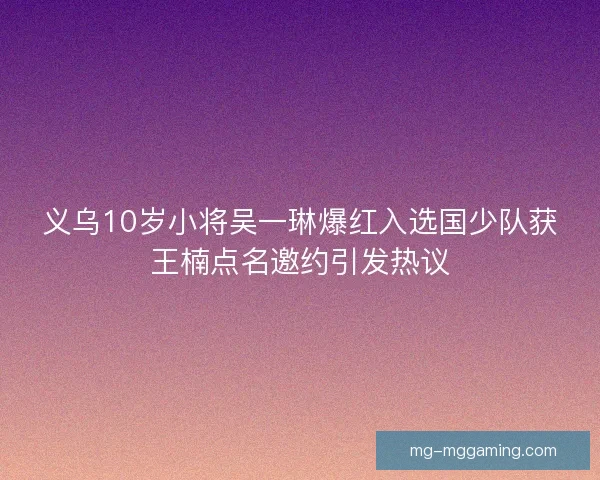 义乌10岁小将吴一琳爆红入选国少队获王楠点名邀约引发热议 义乌10岁小将吴一琳爆红入选国少队获王楠点名邀约引发热议