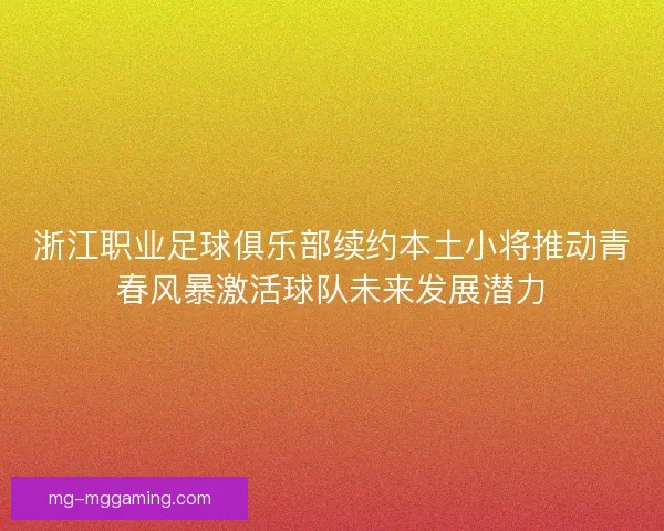 浙江职业足球俱乐部续约本土小将推动青春风暴激活球队未来发展潜力