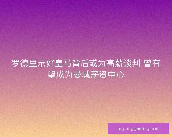 罗德里示好皇马背后或为高薪谈判 曾有望成为曼城薪资中心