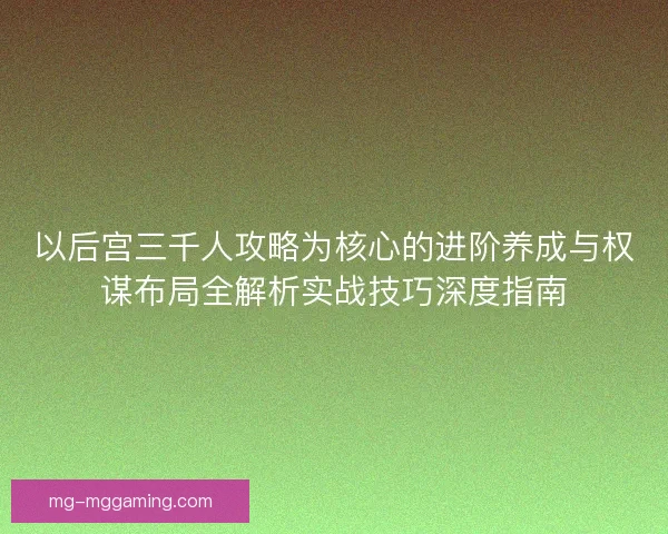 以后宫三千人攻略为核心的进阶养成与权谋布局全解析实战技巧深度指南