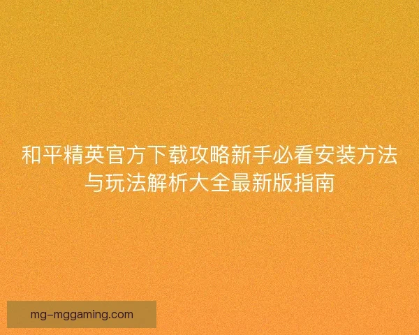 和平精英官方下载攻略新手必看安装方法与玩法解析大全最新版指南
