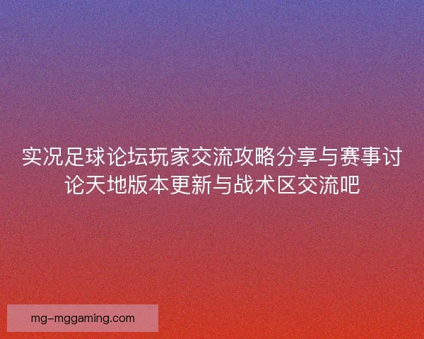 实况足球论坛玩家交流攻略分享与赛事讨论天地版本更新与战术区交流吧