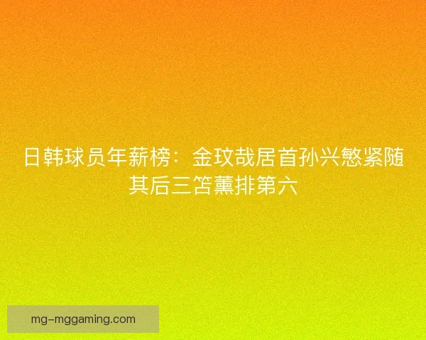 日韩球员年薪榜：金玟哉居首孙兴慜紧随其后三笘薰排第六