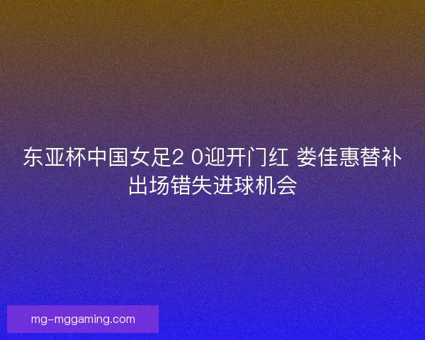 东亚杯中国女足2 0迎开门红 娄佳惠替补出场错失进球机会