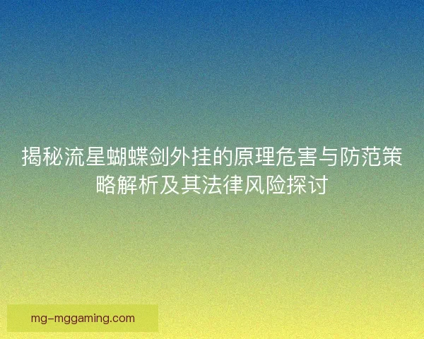 揭秘流星蝴蝶剑外挂的原理危害与防范策略解析及其法律风险探讨